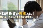 不動産投資はなぜ失敗するのか？7つの事例と失敗する人の特徴