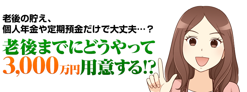 老後の蓄え、個人年金や定期預金だけで大丈夫？老後までにどうやって3000万円用意する
！？