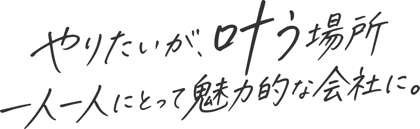 やりたいが叶う場所 一人一人にとって魅力的な会社に。